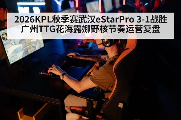 2026KPL秋季赛武汉eStarPro 3-1战胜广州TTG花海露娜野核节奏运营复盘