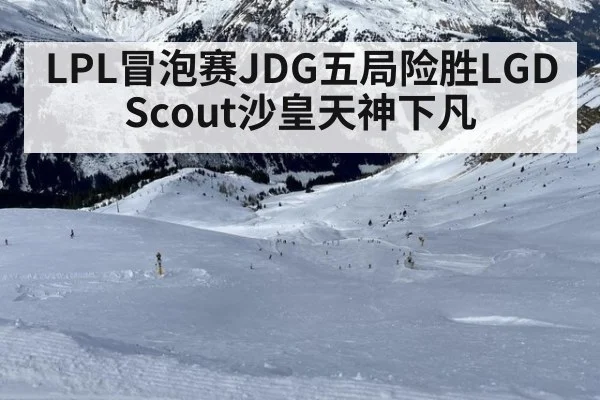 LPL冒泡赛JDG五局险胜LGD Scout沙皇天神下凡