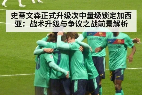 史蒂文森正式升级次中量级锁定加西亚:战术升级与争议之战前景解析