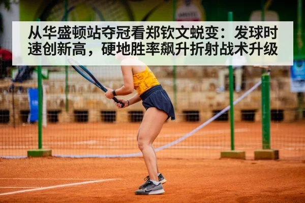 从华盛顿站夺冠看郑钦文蜕变:发球时速创新高,硬地胜率飙升折射战术升级