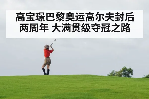 高宝璟巴黎奥运高尔夫封后两周年 大满贯级夺冠之路