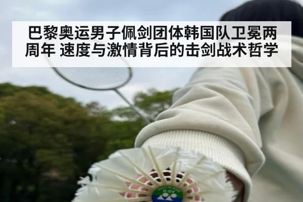 巴黎奥运男子佩剑团体韩国队卫冕两周年 速度与激情背后的击剑战术哲学